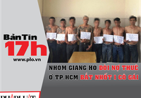 Bản tin 17h:Nhóm giang hồ đòi nợ thuê bắt nhốt 1 cô gái