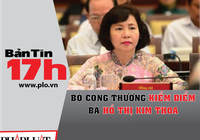 Bản tin 17h:Bộ Công Thương kiểm điểm bà Hồ Thị Kim Thoa