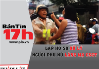 Bản tin 17h: Lập hồ sơ xử lý người phụ nữ lăng mạ CSGT