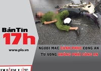 Bản tin 17h:Người mặc cảnh phục chết không phải công an