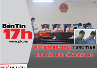 Bản tin 17h: Từng tính cho rắn độc cắn bé bị tiêm HIV
