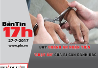 Bản tin 17h: Bắt quả tang chánh án nhận tiền chạy án