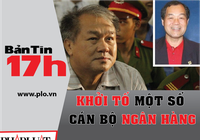 Bản tin 17h: Khởi tố một số cán bộ ngân hàng