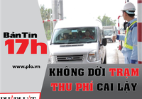 Bản tin 17h: 'Không dời trạm thu phí Cai Lậy'