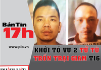 Bản tin 17h: Khởi tố vụ 2 tử tù trốn trại tạm giam T16