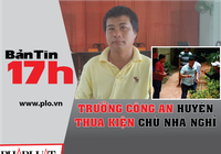 Bản tin 17h:Trưởng Công an huyện thua kiện chủ nhà nghỉ