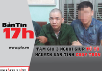 Bản tin 17h: Tạm giữ 3 người giúp tử tù chạy trốn