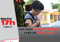 Bản tin 17h: Cựu ĐBQH Thu Nga lãnh án chung thân