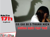 Bản tin 17h:Cô gái bị 5 thanh niên...