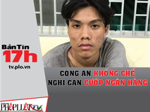 Bản tin 17h: Công an khống chế nghi can...