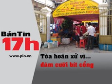 Bản tin 17h: Tòa hoãn xử vì... đám cưới bít cổng