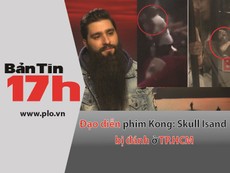 Bản tin 17h: Đạo diễn phim Kong bị đánh ở TP.HCM