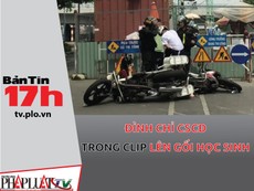 Bản tin 17h: Đình chỉ CSCĐ trong clip lên gối học sinh