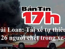 Bản tin 17h: Tài xế tự thiêu, 26 người tử vong trong xe