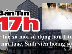 Bản tin 17h: Ký túc xá mới sử dụng hơn 1 tuần đã nứt toác, sinh viên hoảng sợ
