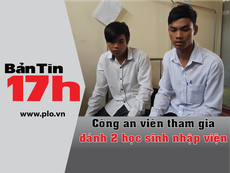 Bản tin 17h: Công an viên tham gia đánh 2 học sinh