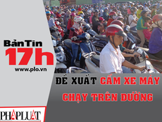 Bản tin 17h: Đề xuất cấm xe máy chạy trên đường
