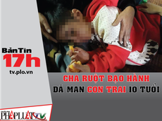 Bản tin 17h: Cha ruột bạo hành dã man con trai 10 tuổi
