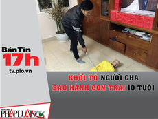Bản tin 17h:Khởi tố người cha bạo hành con trai 10 tuổi