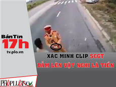 Bản tin 17h:Xác minh clip CSGT dẫm lên vật nghi là tiền