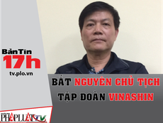 Bản tin 17h: Bắt nguyên Chủ tịch Tập đoàn Vinashin