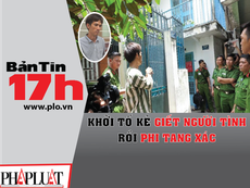 Bản tin 17h:Khởi tố kẻ giết người tình rồi phi tang xác
