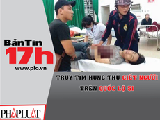 Bản tin 17h: Truy tìm hung thủ giết người trên QL 51