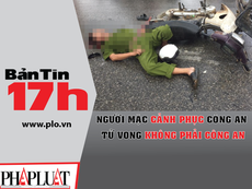 Bản tin 17h:Người mặc cảnh phục chết không phải công an