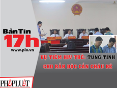 Bản tin 17h: Từng tính cho rắn độc cắn bé bị tiêm HIV