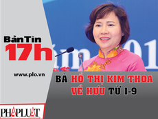 Bản tin 17h: Bà Hồ Thị Kim Thoa về hưu từ ngày 1-9