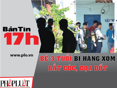 Bản tin 17h: Bé 3 tuổi bị hàng xóm bắt cóc, dọa đốt