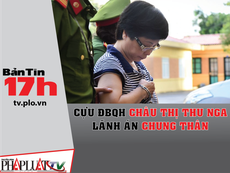 Bản tin 17h: Cựu ĐBQH Thu Nga lãnh án chung thân