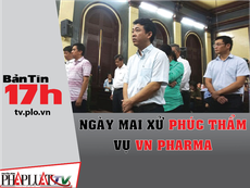 Bản tin 17h: Ngày mai xử phúc thẩm vụ VN Pharma