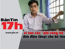 Bản tin 17h:Vì sao 'phi công trẻ' đưa ĐTDĐ cho kẻ lừa?