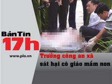 Bản tin 17h: Trưởng công an xã sát hại cô giáo mầm non