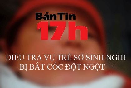 Bản tin 17h: Điều tra vụ trẻ sơ sinh nghi bị bắt cóc