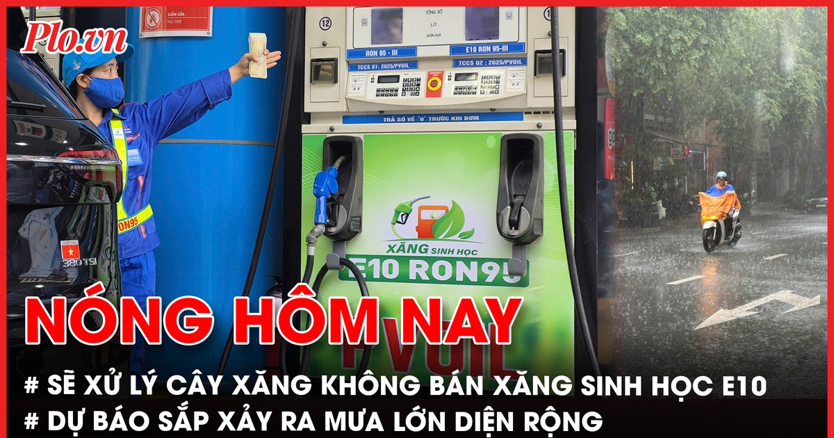 Từ 1-6, cây xăng không bán xăng sinh học E10 sẽ bị xử lý; Dự báo sắp xảy ra mưa lớn diện rộng