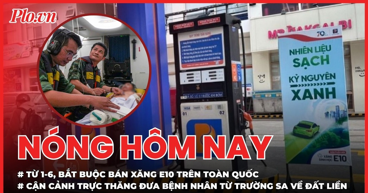 Nóng hôm nay 4-5: Từ 1-6, bắt buộc bán xăng E10; Cận cảnh trực thăng đưa bệnh nhân từ Trường Sa về đất liền