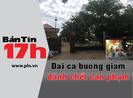 Bản tin 17: Đại ca buồng giam đánh chết can phạm