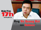 Bản tin 17h: Ông Vũ Quang Hải rời Sabeco