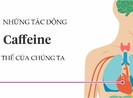 Caffeine ảnh hưởng đến cơ thể chúng ta thế nào?
