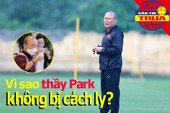 Vì sao thầy Park không bị cách ly? Greenwood bay cao cùng MU Vì sao thầy Park không bị cách ly? Greenwood bay cao cùng MU