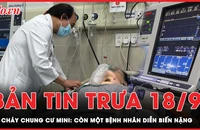 Bản tin trưa 18-9: Còn 1 bệnh nhân diễn biến nặng vụ cháy chung cư mini