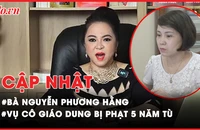 Điểm nóng tố tụng: Cập nhật vụ Nguyễn Phương Hằng; Bà Nguyễn Thị Thanh Nhàn