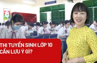 Tham gia thi tuyển vào lớp 10, học sinh cần lưu ý gì?