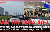 Bản tin trưa 30-1: Sáng mùng 2 Tết, kẹt xe trên cao tốc TP.HCM - Long Thành - Dầu Giây; Metro số 1 tăng cường phục vụ Tết