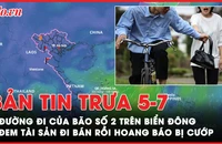 Bản tin trưa 5-7: Đường đi của bão số 2 trên Biển Đông; Đem tài sản đi bán rồi hoang báo bị cướp 