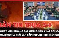 Bản tin trưa 3-8: Cháy kinh hoàng tại xưởng sản xuất đèn cầy; Campuchia-Thái Lan sắp họp an ninh biên giới? 