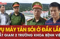 Bắt giam 2 trưởng khoa Bệnh viện Đa khoa vùng Tây Nguyên trong vụ máy tán sỏi ở Đắk Lắk