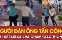 Diễn biến mới vụ người đàn ông tấn công tài xế taxi sau va chạm giao thông